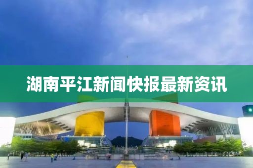 湖南平江新闻快报最新资讯