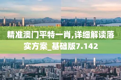 精准澳门平特一肖,详细解读落实方案_基础版7.142