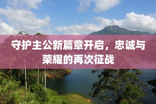 守护主公新篇章开启，忠诚与荣耀的再次征战