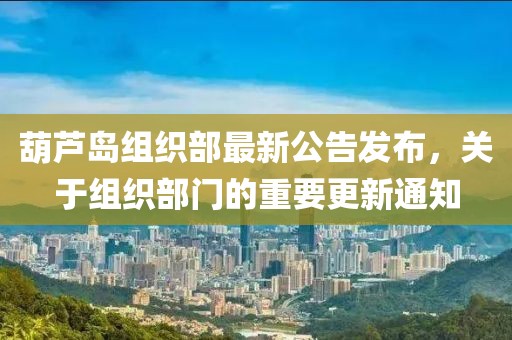 葫芦岛组织部最新公告发布，关于组织部门的重要更新通知