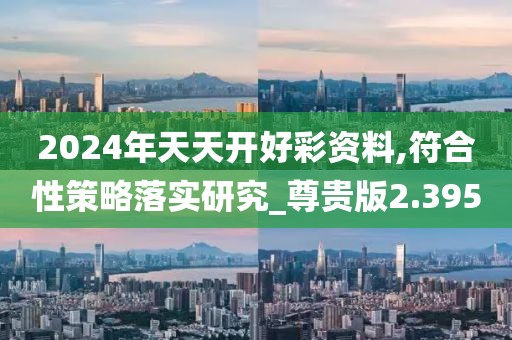 2024年天天开好彩资料,符合性策略落实研究_尊贵版2.395