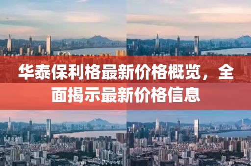 华泰保利格最新价格概览，全面揭示最新价格信息