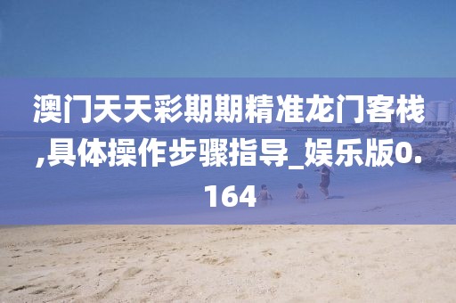 澳门天天彩期期精准龙门客栈,具体操作步骤指导_娱乐版0.164