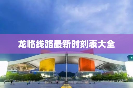 龙临线路最新时刻表大全