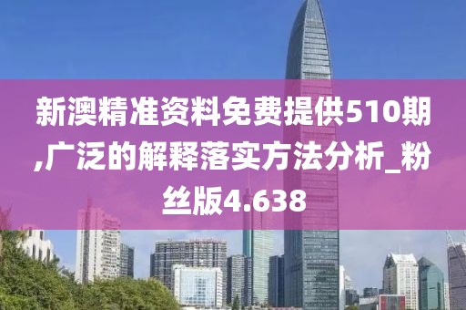 新澳精准资料免费提供510期,广泛的解释落实方法分析_粉丝版4.638