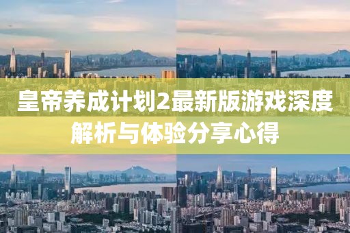 皇帝养成计划2最新版游戏深度解析与体验分享心得