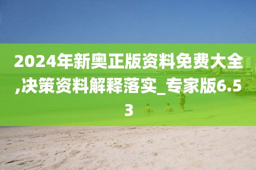 2024年新奥正版资料免费大全,决策资料解释落实_专家版6.53
