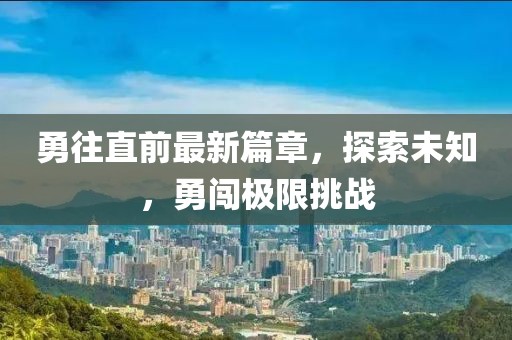 勇往直前最新篇章，探索未知，勇闯极限挑战