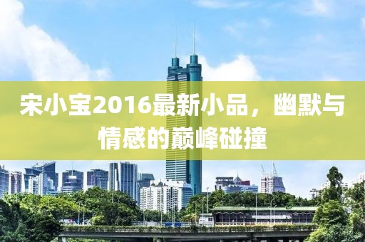 宋小宝2016最新小品，幽默与情感的巅峰碰撞