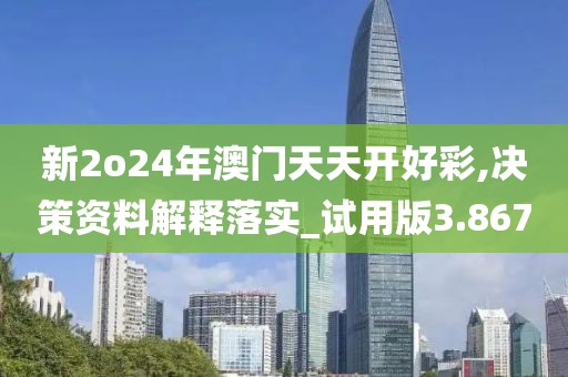 新2o24年澳门天天开好彩,决策资料解释落实_试用版3.867