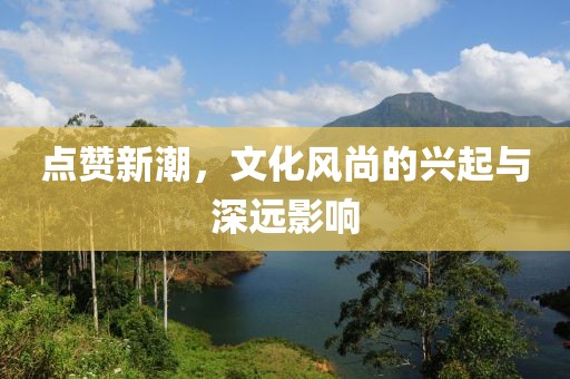 点赞新潮，文化风尚的兴起与深远影响