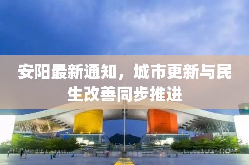 安阳最新通知，城市更新与民生改善同步推进