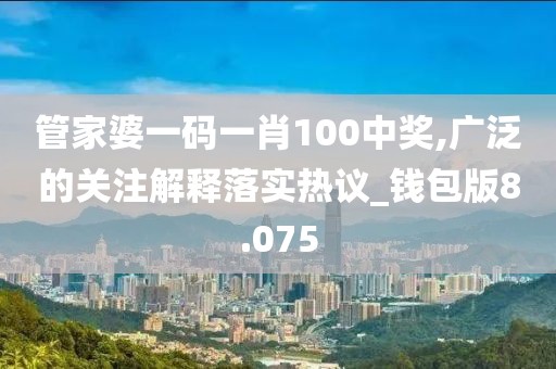 管家婆一码一肖100中奖,广泛的关注解释落实热议_钱包版8.075
