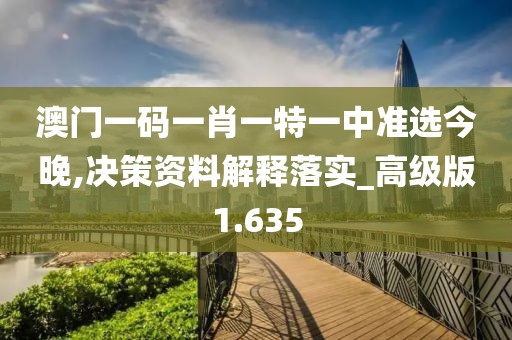 澳门一码一肖一特一中准选今晚,决策资料解释落实_高级版1.635