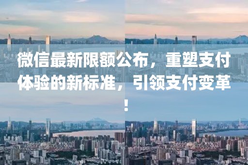 微信最新限额公布，重塑支付体验的新标准，引领支付变革！