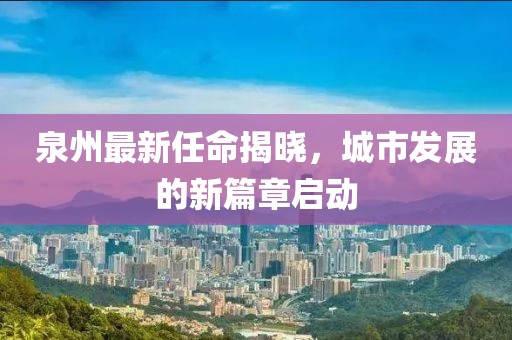 泉州最新任命揭晓，城市发展的新篇章启动