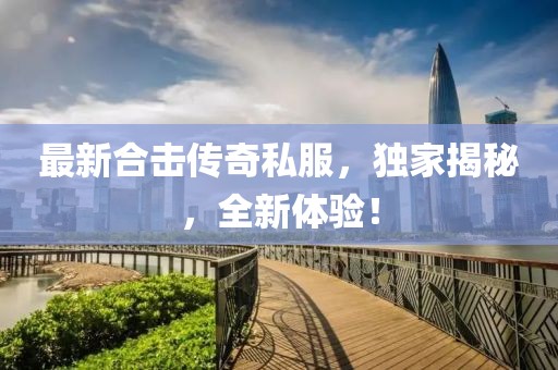 最新合击传奇私服，独家揭秘，全新体验！