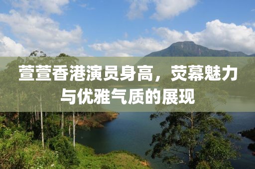 萱萱香港演员身高，荧幕魅力与优雅气质的展现