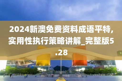 2024新澳免费资料成语平特,实用性执行策略讲解_完整版5.28