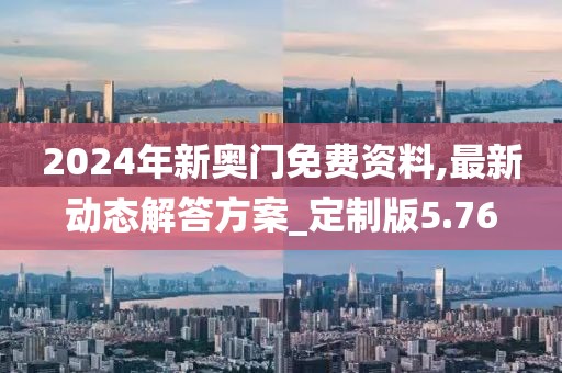 2024年新奥门免费资料,最新动态解答方案_定制版5.76