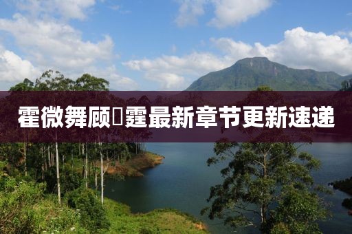 霍微舞顾暠霆最新章节更新速递