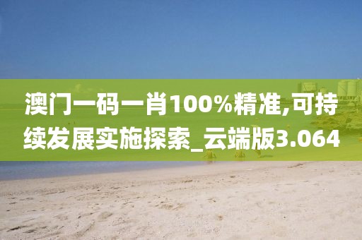 澳门一码一肖100%精准,可持续发展实施探索_云端版3.064