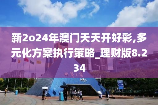 新2o24年澳门天天开好彩,多元化方案执行策略_理财版8.234