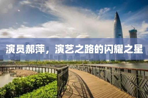 演员郝萍，演艺之路的闪耀之星