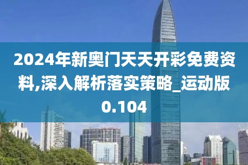 2024年新奥门天天开彩免费资料,深入解析落实策略_运动版0.104