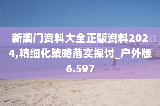 新澳门资料大全正版资料2024,精细化策略落实探讨_户外版6.597