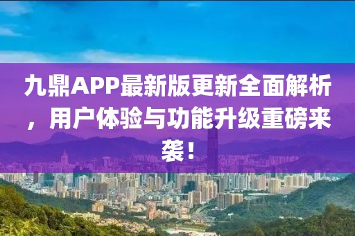 九鼎APP最新版更新全面解析，用户体验与功能升级重磅来袭！