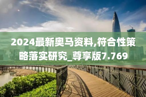 2024最新奥马资料,符合性策略落实研究_尊享版7.769