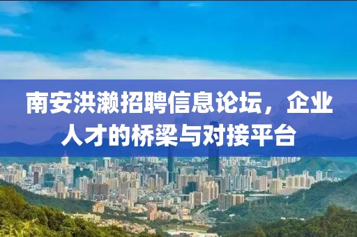 南安洪濑招聘信息论坛，企业人才的桥梁与对接平台