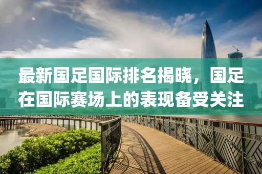 最新国足国际排名揭晓，国足在国际赛场上的表现备受关注