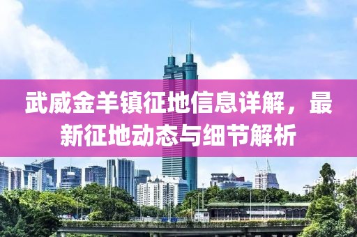 武威金羊镇征地信息详解，最新征地动态与细节解析