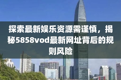 探索最新娱乐资源需谨慎，揭秘5858vod最新网址背后的规则风险