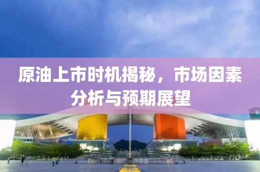 原油上市时机揭秘，市场因素分析与预期展望