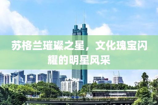 苏格兰璀璨之星，文化瑰宝闪耀的明星风采