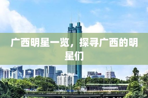广西明星一览，探寻广西的明星们