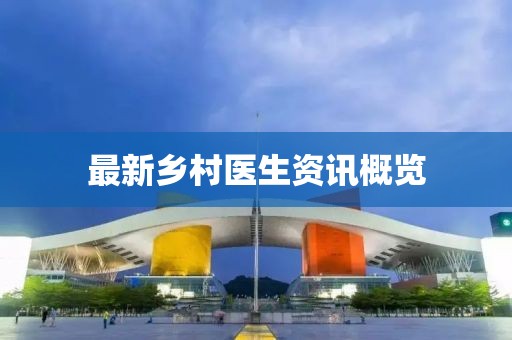 最新乡村医生资讯概览