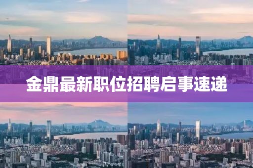 金鼎最新职位招聘启事速递