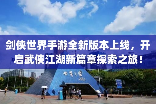 剑侠世界手游全新版本上线，开启武侠江湖新篇章探索之旅！