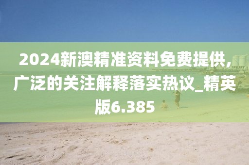2024新澳精准资料免费提供,广泛的关注解释落实热议_精英版6.385