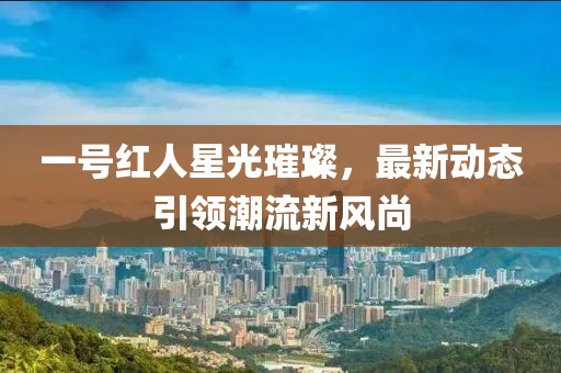 一号红人星光璀璨，最新动态引领潮流新风尚