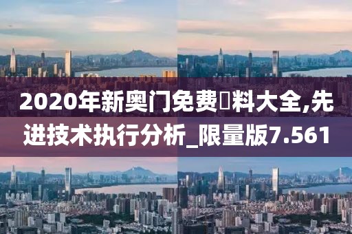 2020年新奥门免费資料大全,先进技术执行分析_限量版7.561