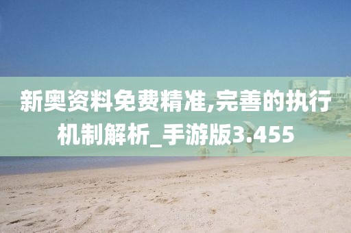 新奥资料免费精准,完善的执行机制解析_手游版3.455
