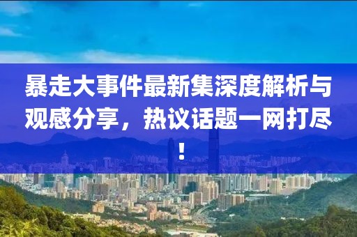 暴走大事件最新集深度解析与观感分享，热议话题一网打尽！