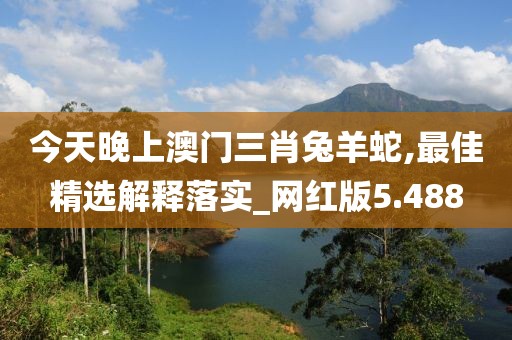 今天晚上澳门三肖兔羊蛇,最佳精选解释落实_网红版5.488