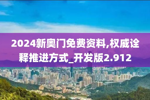 2024新奥门免费资料,权威诠释推进方式_开发版2.912
