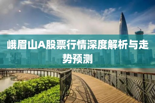 峨眉山A股票行情深度解析与走势预测